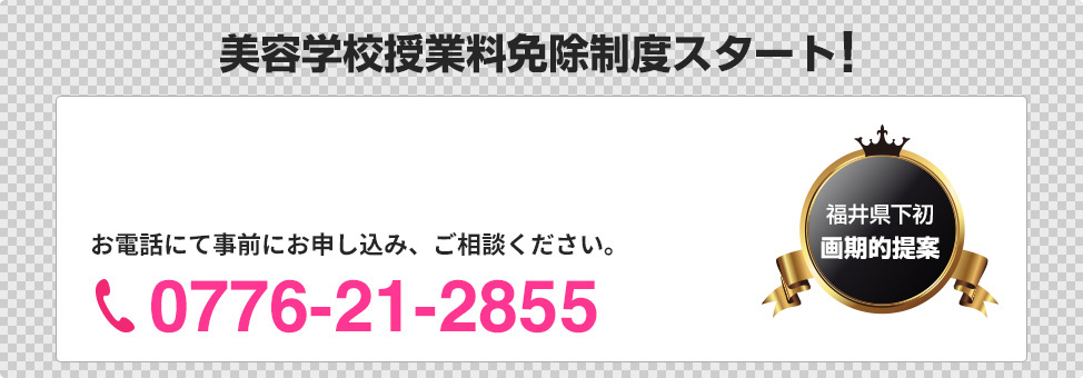 美容学校授業免除制度スタート　電話番号0776-21-2855まで事前にお申込み・ご相談ください。